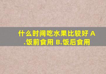 什么时间吃水果比较好 A.饭前食用 B.饭后食用